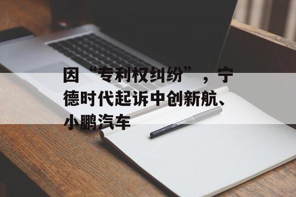 因“专利权纠纷”，宁德时代起诉中创新航、小鹏汽车-第1张图片-
