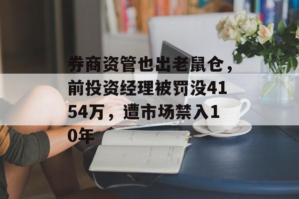 券商资管也出老鼠仓，前投资经理被罚没4154万，遭市场禁入10年-第1张图片-