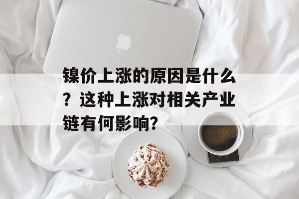 镍价上涨的原因是什么？这种上涨对相关产业链有何影响？-第1张图片-