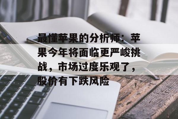 最懂苹果的分析师：苹果今年将面临更严峻挑战，市场过度乐观了，股价有下跌风险-第1张图片-