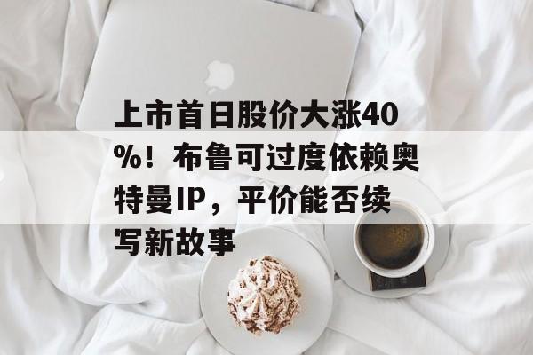 上市首日股价大涨40%！布鲁可过度依赖奥特曼IP，平价能否续写新故事-第1张图片-