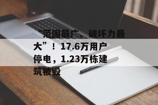 “范围最广、破坏力最大”！17.6万用户停电，1.23万栋建筑被毁-第1张图片-
