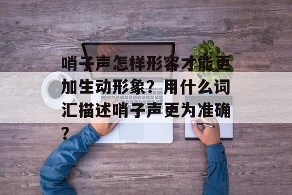 哨子声怎样形容才能更加生动形象？用什么词汇描述哨子声更为准确？-第1张图片-
