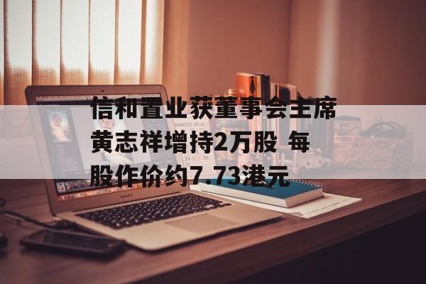 信和置业获董事会主席黄志祥增持2万股 每股作价约7.73港元-第1张图片-