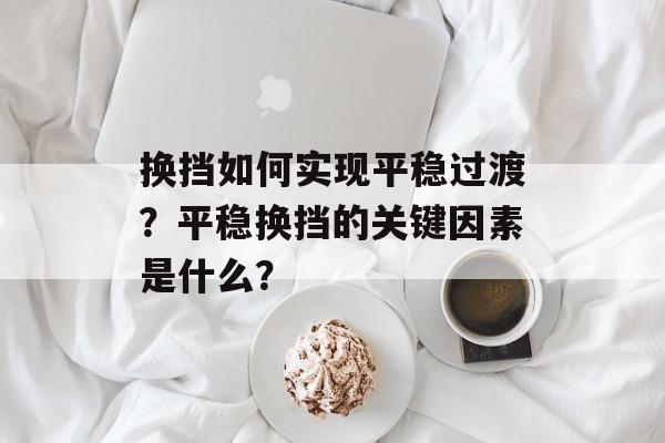 换挡如何实现平稳过渡？平稳换挡的关键因素是什么？-第1张图片-