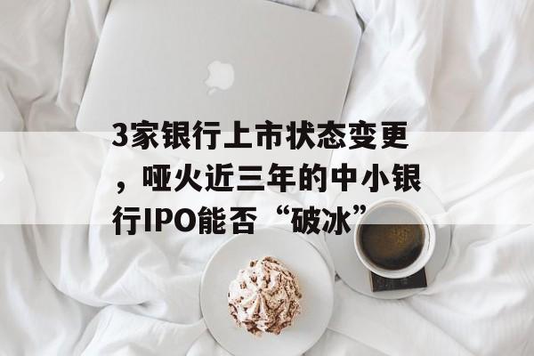 3家银行上市状态变更，哑火近三年的中小银行IPO能否“破冰”-第1张图片-