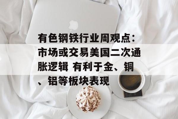 有色钢铁行业周观点:市场或交易美国二次通胀逻辑 有利于金、铜、铝等板块表现-第1张图片- 有色钢铁行业周观点:市场或交易美国二次通胀逻辑 有利于金、铜、铝等板块表现-第1张图片-