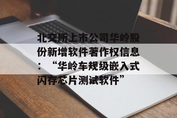 北交所上市公司华岭股份新增软件著作权信息：“华岭车规级嵌入式闪存芯片测试软件”-第1张图片-