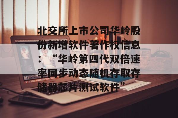 北交所上市公司华岭股份新增软件著作权信息：“华岭第四代双倍速率同步动态随机存取存储器芯片测试软件”-第1张图片-