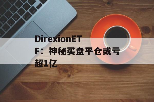 DirexionETF：神秘买盘平仓或亏超1亿-第1张图片-