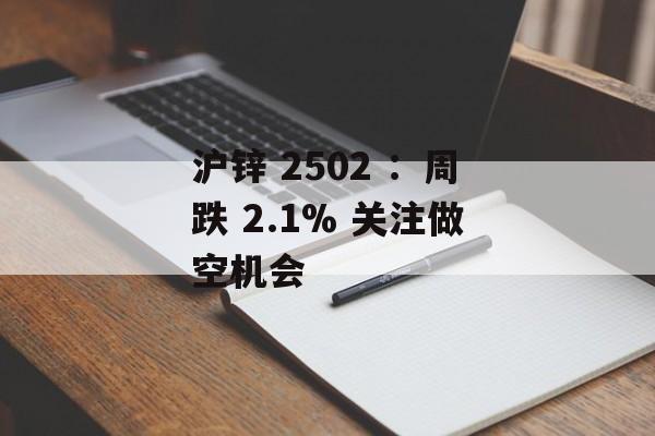 沪锌 2502 ：周跌 2.1% 关注做空机会-第1张图片-
