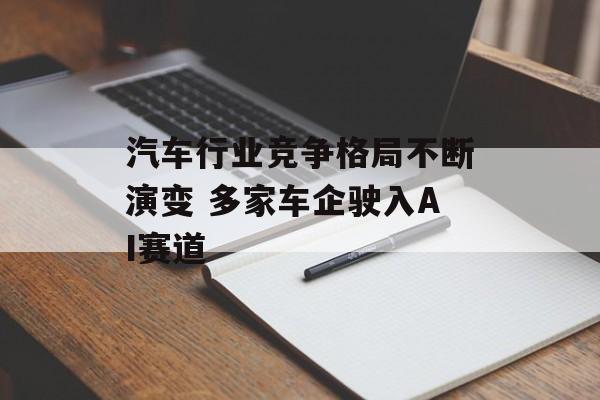 汽车行业竞争格局不断演变 多家车企驶入AI赛道-第1张图片-