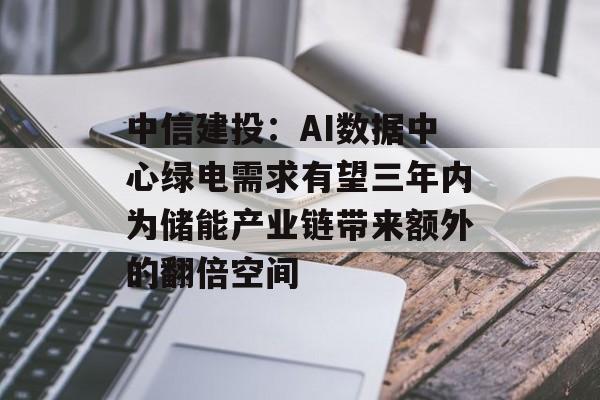 中信建投：AI数据中心绿电需求有望三年内为储能产业链带来额外的翻倍空间-第1张图片-