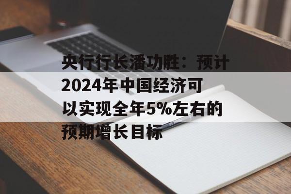 央行行长潘功胜：预计2024年中国经济可以实现全年5%左右的预期增长目标-第1张图片-