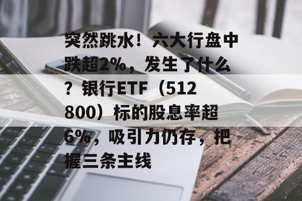 突然跳水！六大行盘中跌超2%，发生了什么？银行ETF（512800）标的股息率超6%，吸引力仍存，把握三条主线-第1张图片-