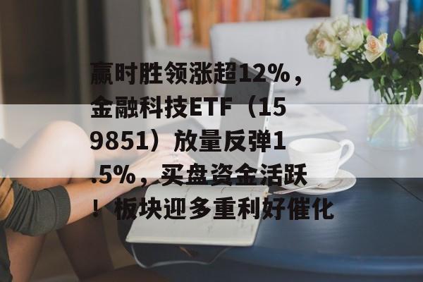 赢时胜领涨超12%，金融科技ETF（159851）放量反弹1.5%，买盘资金活跃！板块迎多重利好催化-第1张图片-