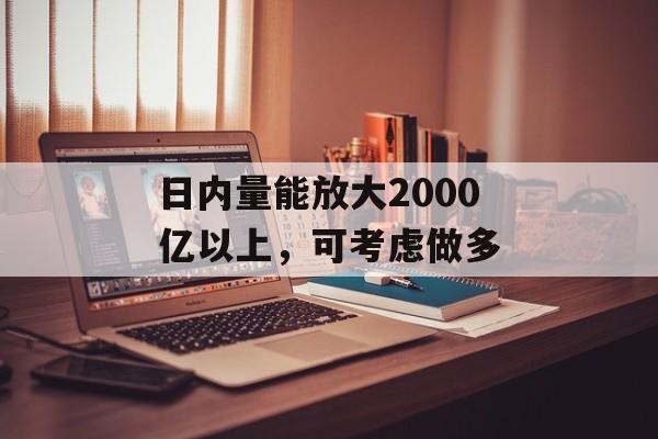 日内量能放大2000亿以上，可考虑做多-第1张图片-
