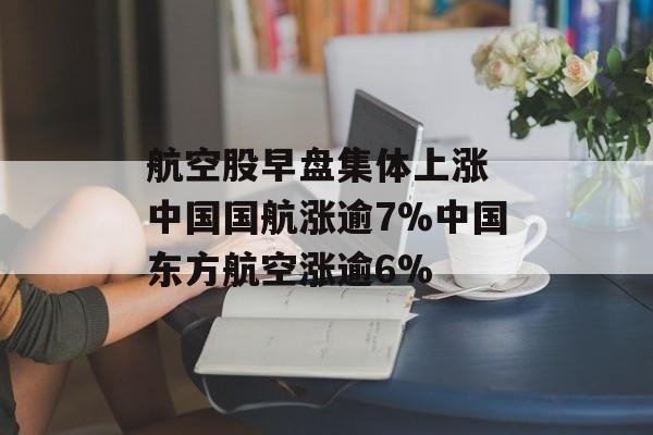 航空股早盘集体上涨 中国国航涨逾7%中国东方航空涨逾6%-第1张图片-