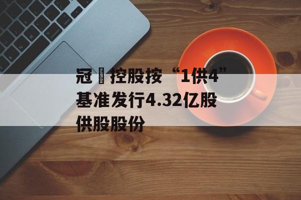 冠轈控股按“1供4”基准发行4.32亿股供股股份-第1张图片-