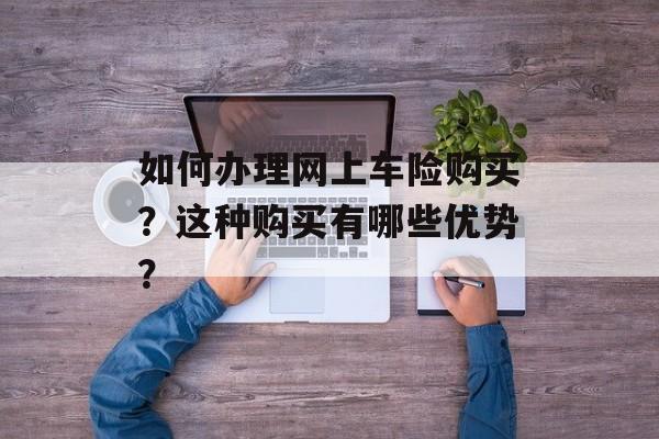 如何办理网上车险购买？这种购买有哪些优势？-第1张图片-