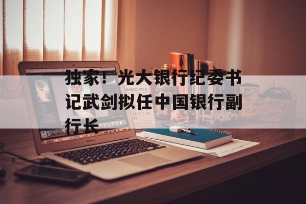 独家！光大银行纪委书记武剑拟任中国银行副行长-第1张图片-
