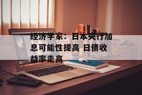 经济学家：日本央行加息可能性提高 日债收益率走高-第1张图片-