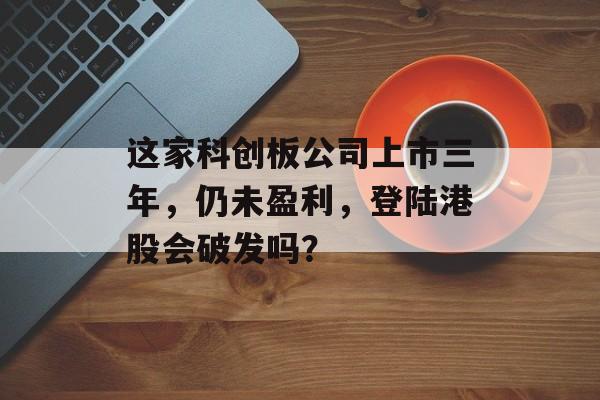 这家科创板公司上市三年，仍未盈利，登陆港股会破发吗？-第1张图片-