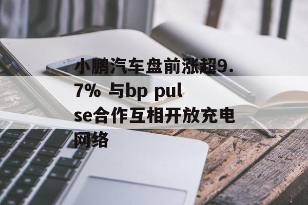 小鹏汽车盘前涨超9.7% 与bp pulse合作互相开放充电网络-第1张图片-