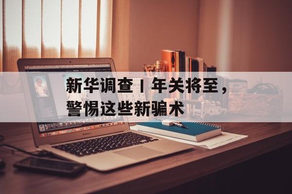 新华调查丨年关将至，警惕这些新骗术-第1张图片-