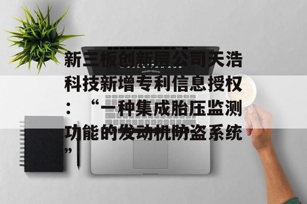 新三板创新层公司天浩科技新增专利信息授权：“一种集成胎压监测功能的发动机防盗系统”-第1张图片-