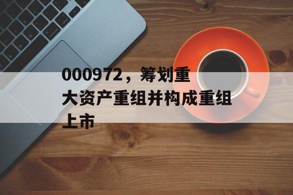000972，筹划重大资产重组并构成重组上市-第1张图片-
