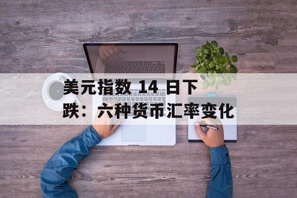 美元指数 14 日下跌：六种货币汇率变化-第1张图片-