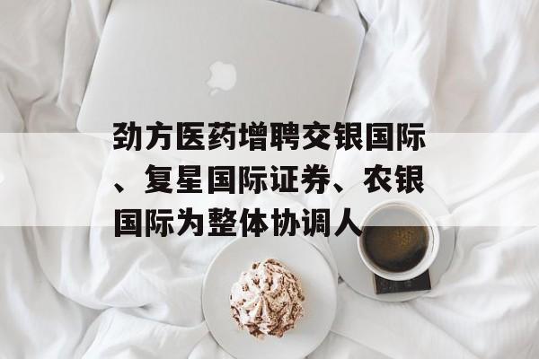 劲方医药增聘交银国际、复星国际证券、农银国际为整体协调人-第1张图片-