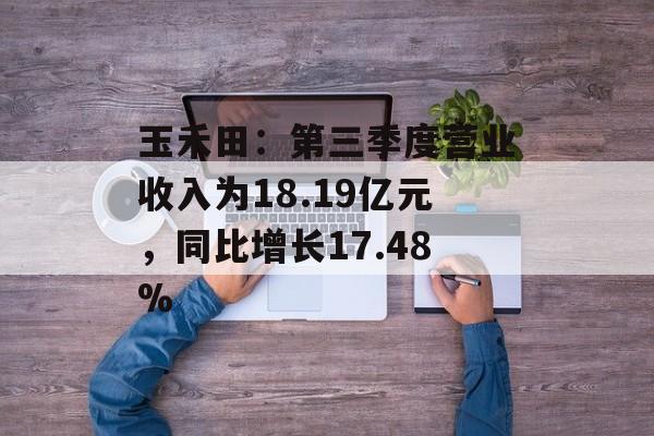 玉禾田：第三季度营业收入为18.19亿元，同比增长17.48%-第1张图片-