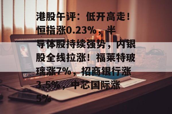 港股午评：低开高走！恒指涨0.23%，半导体股持续强势，内银股全线拉涨！福莱特玻璃涨7%，招商银行涨3.5%，中芯国际涨5%-第1张图片-