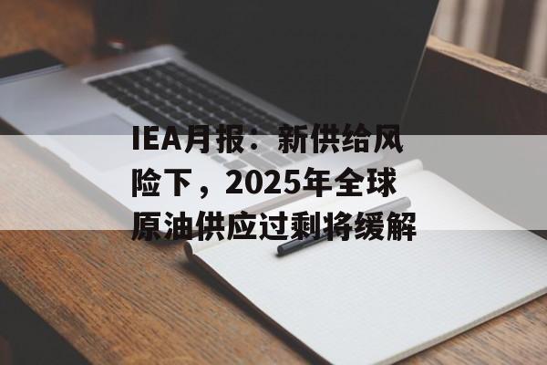 IEA月报：新供给风险下，2025年全球原油供应过剩将缓解-第1张图片-