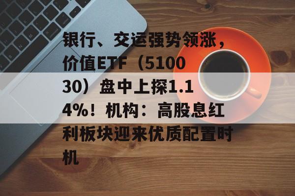 银行、交运强势领涨，价值ETF（510030）盘中上探1.14%！机构：高股息红利板块迎来优质配置时机-第1张图片-