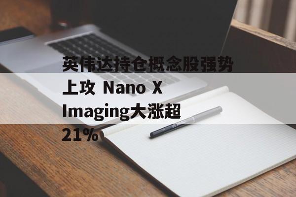 英伟达持仓概念股强势上攻 Nano X Imaging大涨超21%-第1张图片-
