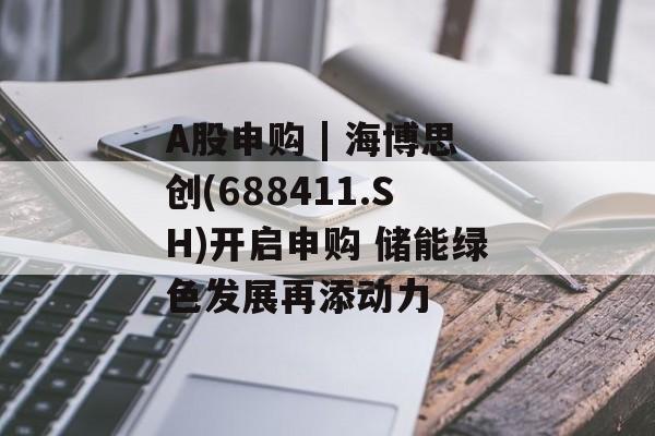 A股申购 | 海博思创(688411.SH)开启申购 储能绿色发展再添动力-第1张图片-