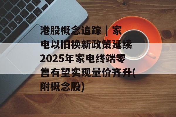 港股概念追踪 | 家电以旧换新政策延续 2025年家电终端零售有望实现量价齐升(附概念股)-第1张图片-