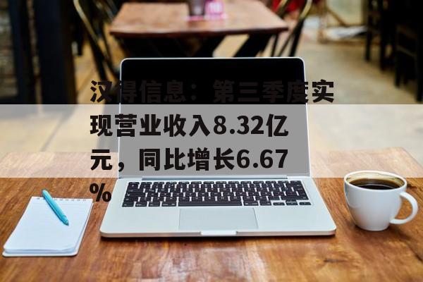 汉得信息：第三季度实现营业收入8.32亿元，同比增长6.67%-第1张图片-