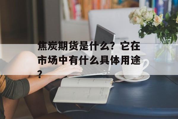 焦炭期货是什么？它在市场中有什么具体用途？-第1张图片-
