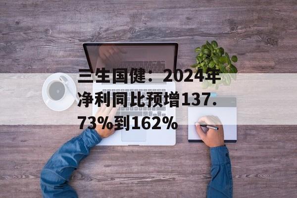 三生国健：2024年净利同比预增137.73%到162%-第1张图片-