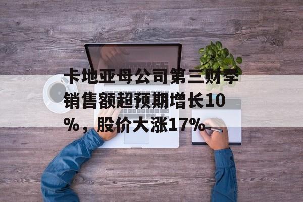 卡地亚母公司第三财季销售额超预期增长10%，股价大涨17%-第1张图片-