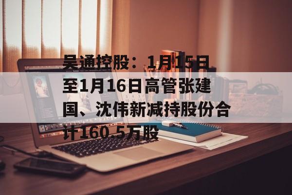 吴通控股：1月15日至1月16日高管张建国、沈伟新减持股份合计160.5万股-第1张图片-