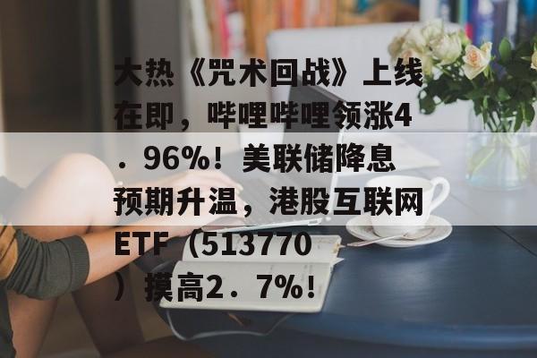 大热《咒术回战》上线在即，哔哩哔哩领涨4．96%！美联储降息预期升温，港股互联网ETF（513770）摸高2．7%！-第1张图片-