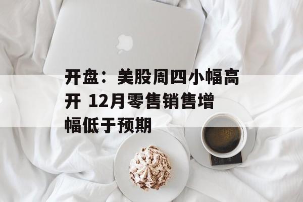 开盘：美股周四小幅高开 12月零售销售增幅低于预期-第1张图片-