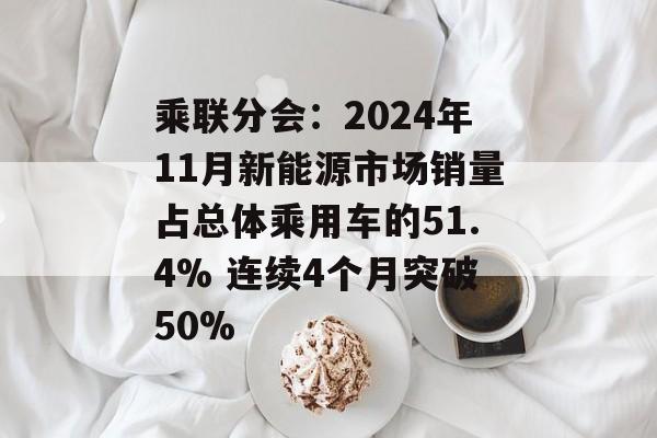 乘联分会：2024年11月新能源市场销量占总体乘用车的51.4% 连续4个月突破50%-第1张图片-