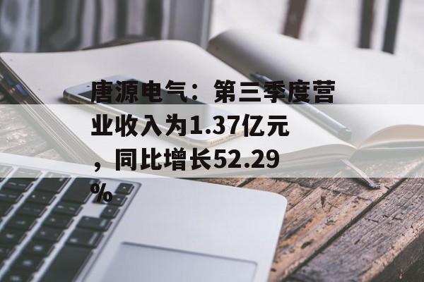 唐源电气：第三季度营业收入为1.37亿元，同比增长52.29%-第1张图片-
