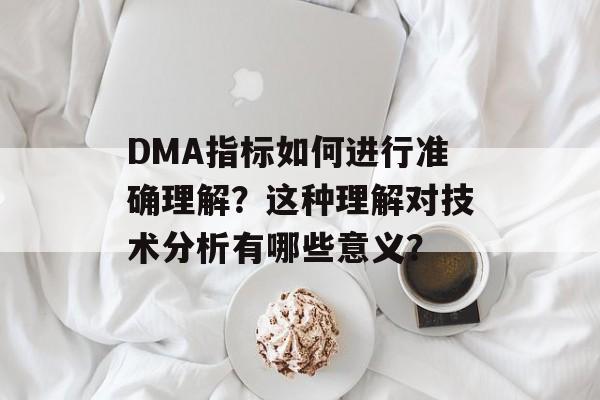 DMA指标如何进行准确理解？这种理解对技术分析有哪些意义？-第1张图片-